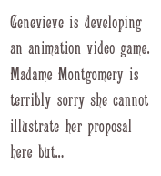 Genevieve is developing an animation video game. Madame Montgomery is terribly sorry she cannot illustrate her proposal here but...